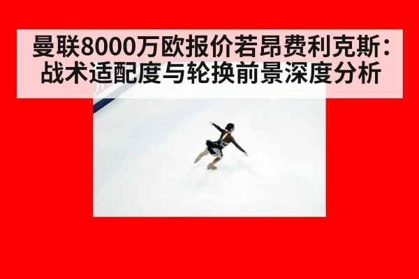 曼联8000万欧报价若昂费利克斯：战术适配度与轮换前景深度分析