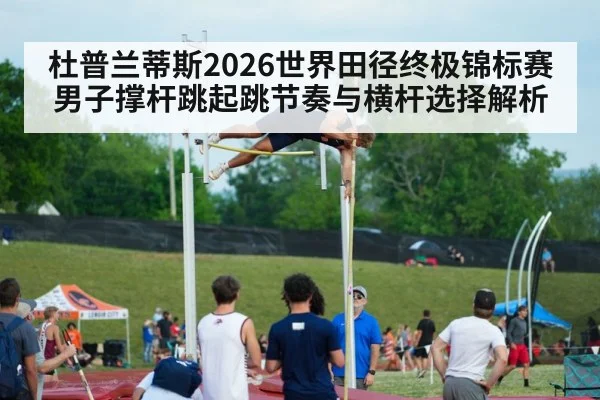 杜普兰蒂斯2026世界田径终极锦标赛男子撑杆跳起跳节奏与横杆选择解析